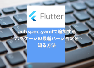 【Flutter】pubspec.yamlで追加するパッケージの最新バージョンを知る方法