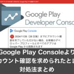 「お客様のデベロッパープロフィールとすべてのアプリはGoogle Playから削除されます」とGoogle Play Consoleよりアカウント確認を求められたときの対処法まとめ